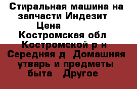 Стиральная машина на запчасти Индезит › Цена ­ 1 500 - Костромская обл., Костромской р-н, Середняя д. Домашняя утварь и предметы быта » Другое   